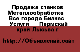 Продажа станков. Металлообработка. - Все города Бизнес » Услуги   . Пермский край,Лысьва г.